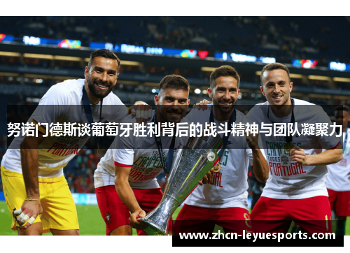努诺门德斯谈葡萄牙胜利背后的战斗精神与团队凝聚力 努诺门德斯谈葡萄牙胜利背后的战斗精神与团队凝聚力