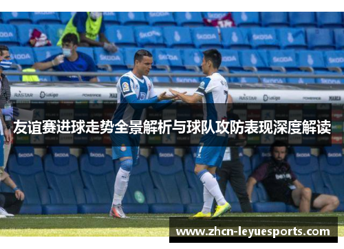 友谊赛进球走势全景解析与球队攻防表现深度解读 友谊赛进球走势全景解析与球队攻防表现深度解读