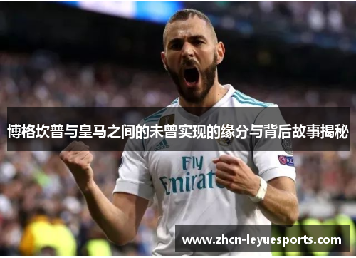 博格坎普与皇马之间的未曾实现的缘分与背后故事揭秘 博格坎普与皇马之间的未曾实现的缘分与背后故事揭秘
