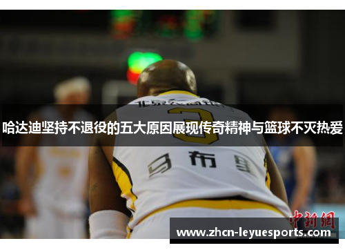 哈达迪坚持不退役的五大原因展现传奇精神与篮球不灭热爱 哈达迪坚持不退役的五大原因展现传奇精神与篮球不灭热爱