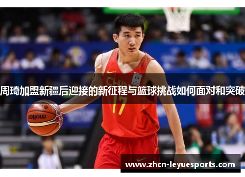 周琦加盟新疆后迎接的新征程与篮球挑战如何面对和突破