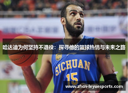 哈达迪为何坚持不退役:探寻他的篮球热情与未来之路 哈达迪为何坚持不退役:探寻他的篮球热情与未来之路