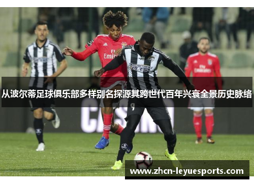 从波尔蒂足球俱乐部多样别名探源其跨世代百年兴衰全景历史脉络 从波尔蒂足球俱乐部多样别名探源其跨世代百年兴衰全景历史脉络