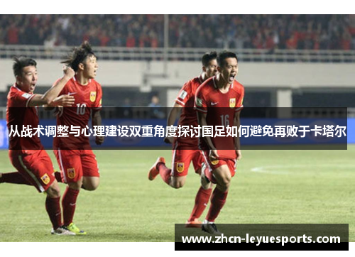 从战术调整与心理建设双重角度探讨国足如何避免再败于卡塔尔 从战术调整与心理建设双重角度探讨国足如何避免再败于卡塔尔