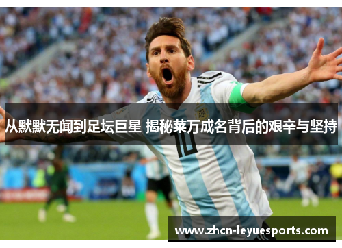 从默默无闻到足坛巨星 揭秘莱万成名背后的艰辛与坚持 从默默无闻到足坛巨星 揭秘莱万成名背后的艰辛与坚持