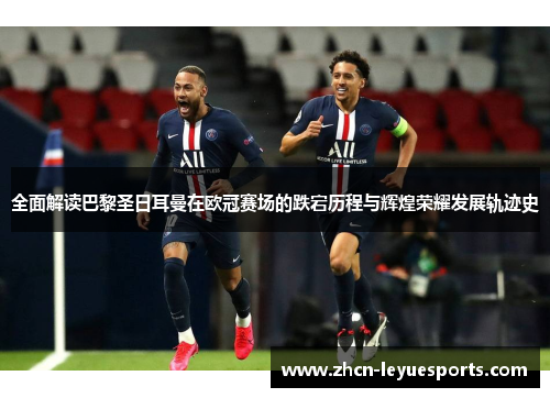 全面解读巴黎圣日耳曼在欧冠赛场的跌宕历程与辉煌荣耀发展轨迹史