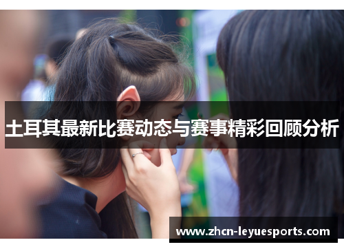 土耳其最新比赛动态与赛事精彩回顾分析 土耳其最新比赛动态与赛事精彩回顾分析