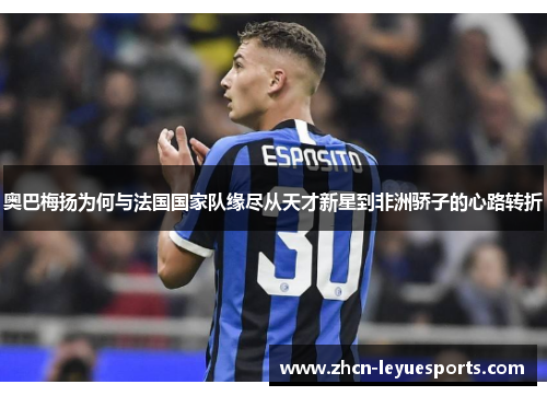 奥巴梅扬为何与法国国家队缘尽从天才新星到非洲骄子的心路转折 奥巴梅扬为何与法国国家队缘尽从天才新星到非洲骄子的心路转折