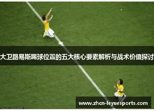 大卫路易斯踢球位置的五大核心要素解析与战术价值探讨