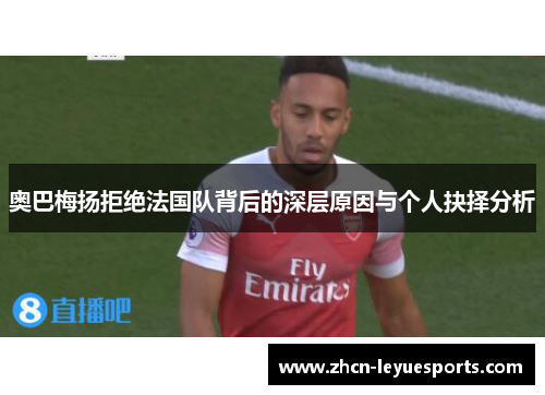 奥巴梅扬拒绝法国队背后的深层原因与个人抉择分析