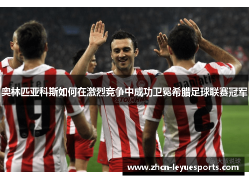 奥林匹亚科斯如何在激烈竞争中成功卫冕希腊足球联赛冠军