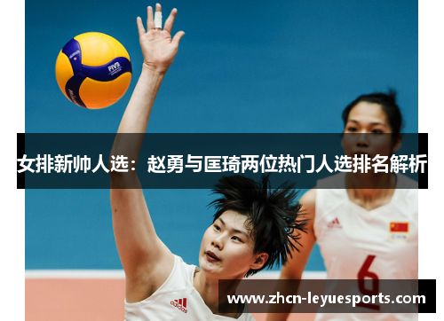 女排新帅人选:赵勇与匡琦两位热门人选排名解析 女排新帅人选:赵勇与匡琦两位热门人选排名解析