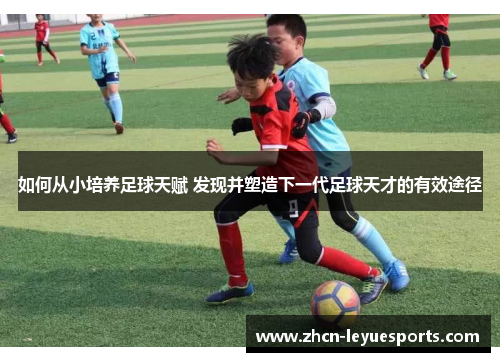 如何从小培养足球天赋 发现并塑造下一代足球天才的有效途径