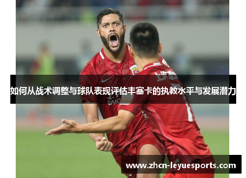 如何从战术调整与球队表现评估丰塞卡的执教水平与发展潜力