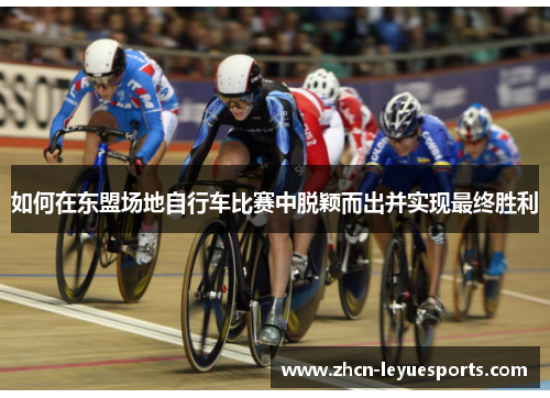 如何在东盟场地自行车比赛中脱颖而出并实现最终胜利 如何在东盟场地自行车比赛中脱颖而出并实现最终胜利