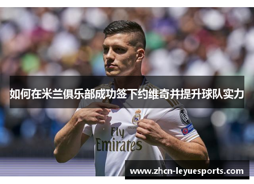 如何在米兰俱乐部成功签下约维奇并提升球队实力 如何在米兰俱乐部成功签下约维奇并提升球队实力