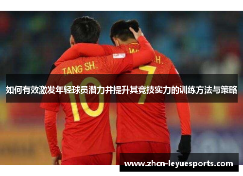 如何有效激发年轻球员潜力并提升其竞技实力的训练方法与策略 如何有效激发年轻球员潜力并提升其竞技实力的训练方法与策略