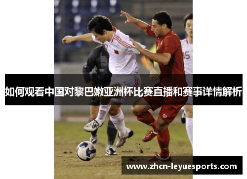 如何观看中国对黎巴嫩亚洲杯比赛直播和赛事详情解析