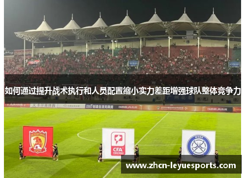 如何通过提升战术执行和人员配置缩小实力差距增强球队整体竞争力