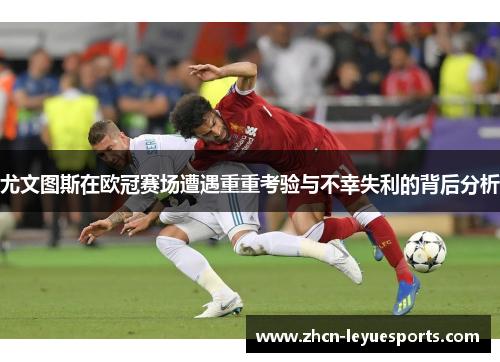 尤文图斯在欧冠赛场遭遇重重考验与不幸失利的背后分析