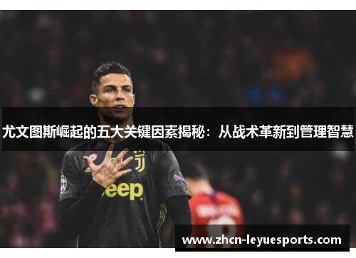 尤文图斯崛起的五大关键因素揭秘：从战术革新到管理智慧