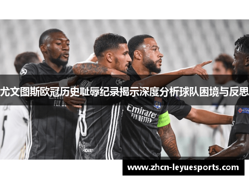 尤文图斯欧冠历史耻辱纪录揭示深度分析球队困境与反思