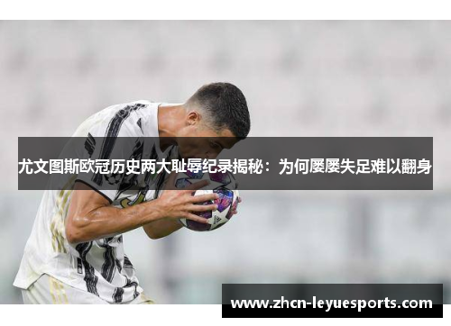 尤文图斯欧冠历史两大耻辱纪录揭秘：为何屡屡失足难以翻身