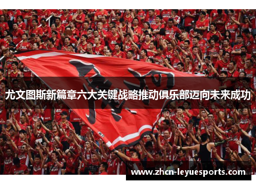 尤文图斯新篇章六大关键战略推动俱乐部迈向未来成功