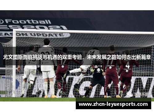 尤文图斯面临挑战与机遇的双重考验，未来发展之路如何走出新篇章