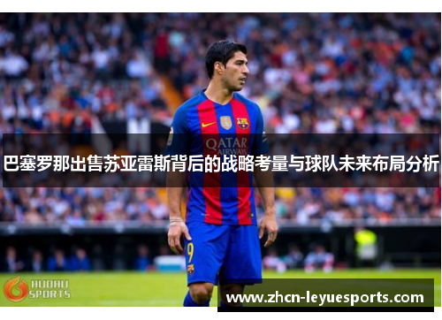 巴塞罗那出售苏亚雷斯背后的战略考量与球队未来布局分析