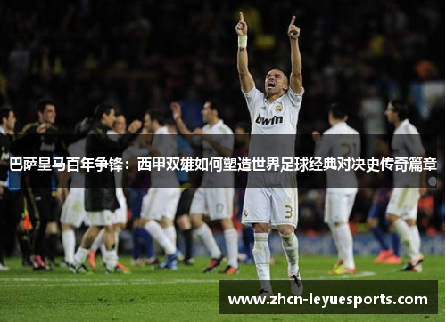 巴萨皇马百年争锋：西甲双雄如何塑造世界足球经典对决史传奇篇章