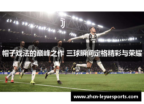 帽子戏法的巅峰之作 三球瞬间定格精彩与荣耀