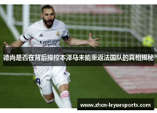 德尚是否在背后操控本泽马未能重返法国队的真相揭秘