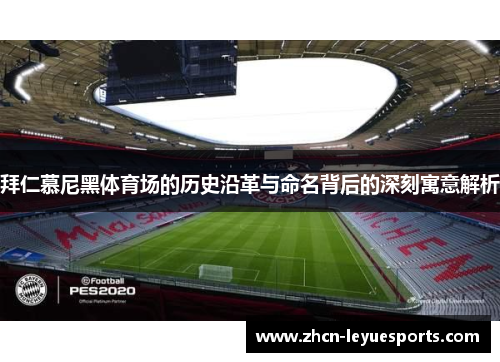拜仁慕尼黑体育场的历史沿革与命名背后的深刻寓意解析